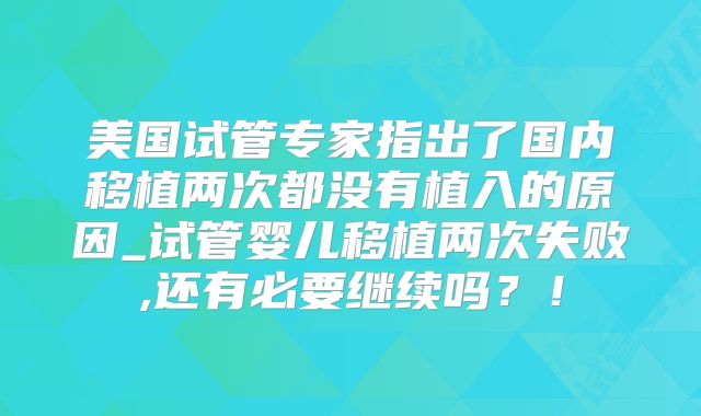 美国试管专家指出了国内移植两次都没有植入的原因_试管婴儿移植两次失败,还有必要继续吗?!
