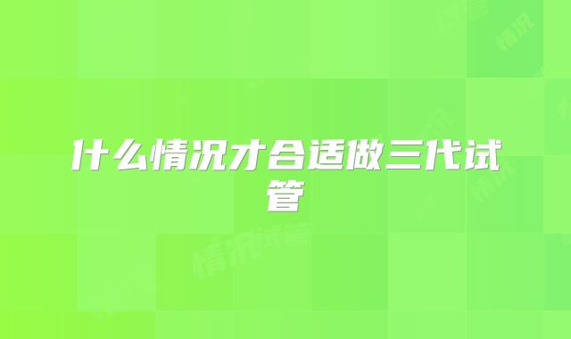 什么情况才合适做三代试管