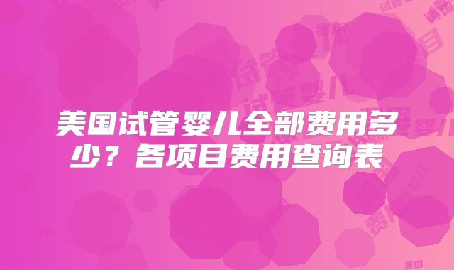 美国试管婴儿全部费用多少?各项目费用查询表