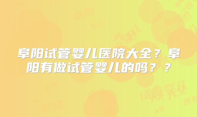阜阳试管婴儿医院大全?阜阳有做试管婴儿的吗??