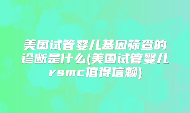 美国试管婴儿基因筛查的诊断是什么(美国试管婴儿rsmc值得信赖)