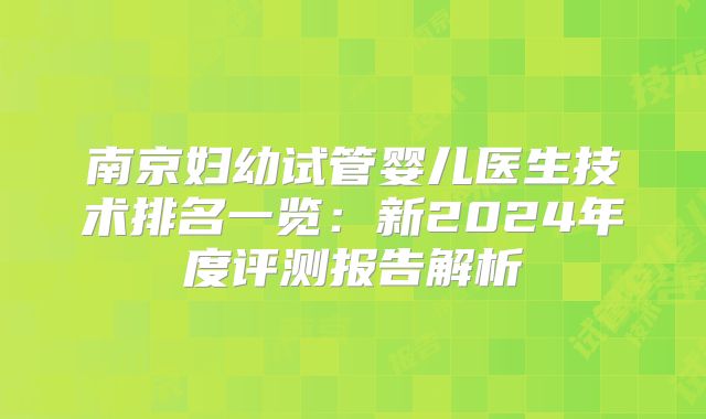 南京妇幼试管婴儿医生技术排名一览:新2024年度评测报告解析