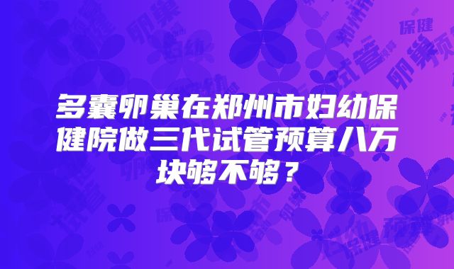 多囊卵巢在郑州市妇幼保健院做三代试管预算八万块够不够？