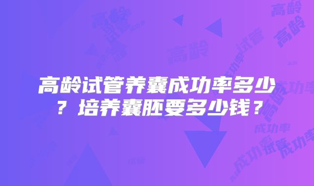 高龄试管养囊成功率多少？培养囊胚要多少钱？