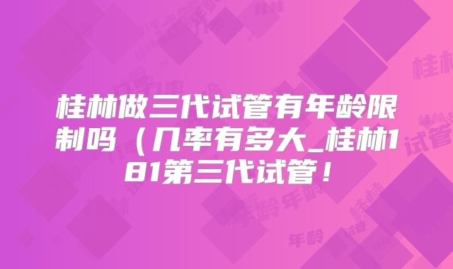 桂林做三代试管有年龄限制吗(几率有多大_桂林181第三代试管!
