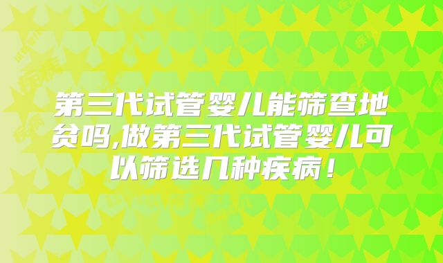 第三代试管婴儿能筛查地贫吗,做第三代试管婴儿可以筛选几种疾病！