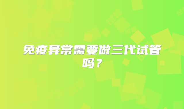 免疫异常需要做三代试管吗？