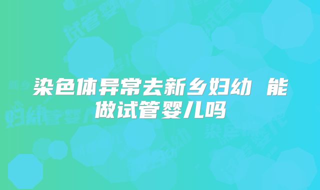 染色体异常去新乡妇幼 能做试管婴儿吗