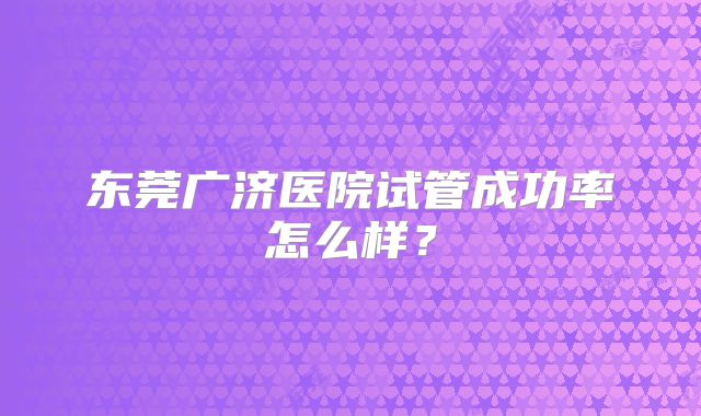东莞广济医院试管成功率怎么样?