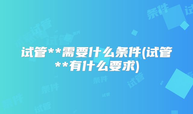 试管**需要什么条件(试管**有什么要求)