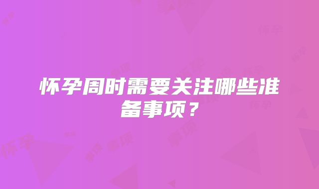 怀孕周时需要关注哪些准备事项？