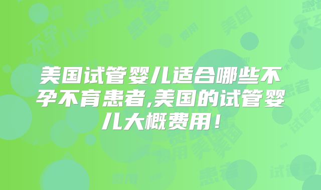 美国试管婴儿适合哪些不孕不育患者,美国的试管婴儿大概费用！