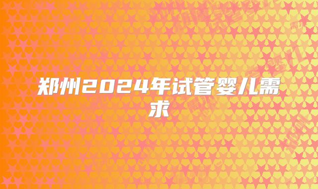 郑州2024年试管婴儿需求