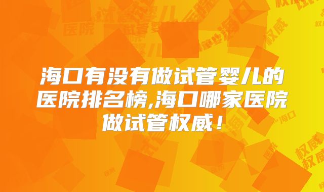 海口有没有做试管婴儿的医院排名榜,海口哪家医院做试管权威!