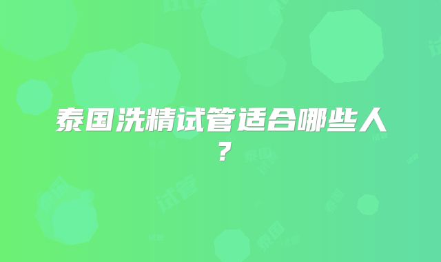 泰国洗精试管适合哪些人？