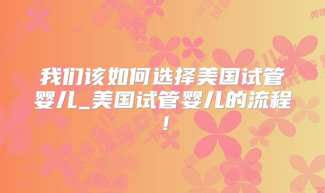我们该如何选择美国试管婴儿_美国试管婴儿的流程!