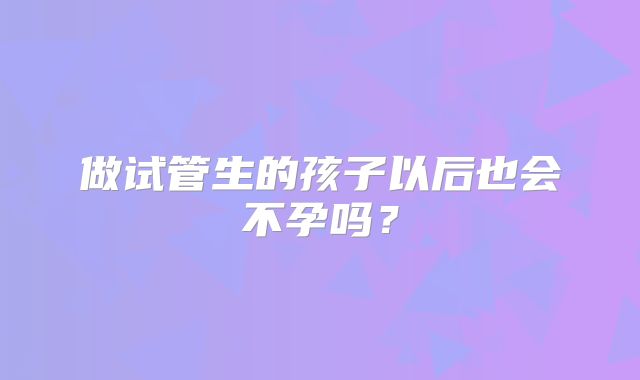 做试管生的孩子以后也会不孕吗?