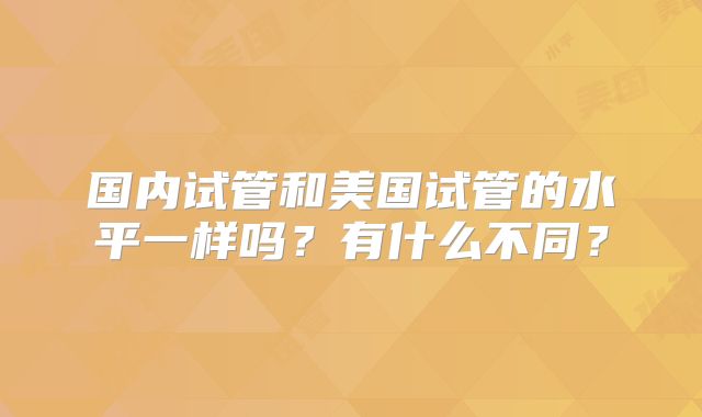 国内试管和美国试管的水平一样吗?有什么不同?