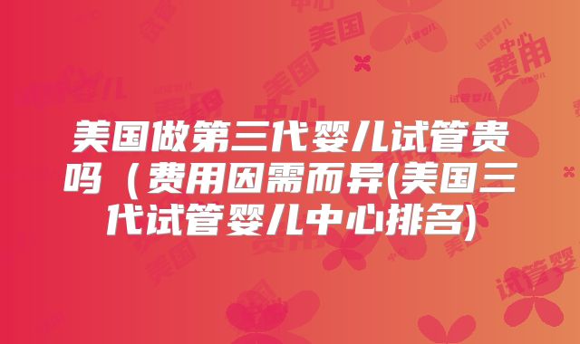 美国做第三代婴儿试管贵吗（费用因需而异(美国三代试管婴儿中心排名)
