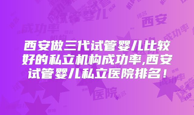 西安做三代试管婴儿比较好的私立机构成功率,西安试管婴儿私立医院排名！