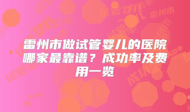 雷州市做试管婴儿的医院哪家最靠谱？成功率及费用一览