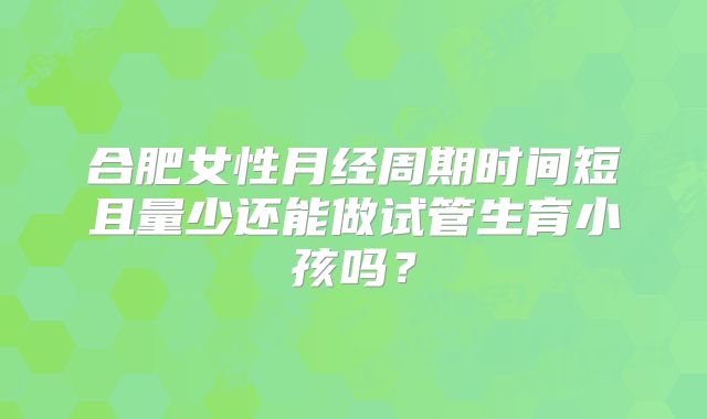 合肥女性月经周期时间短且量少还能做试管生育小孩吗？