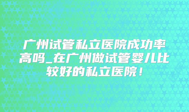 广州试管私立医院成功率高吗_在广州做试管婴儿比较好的私立医院！