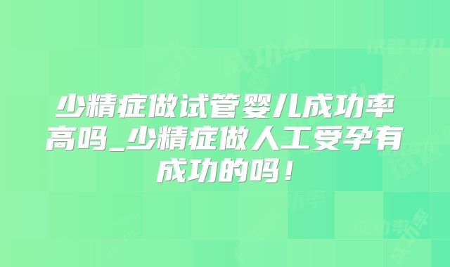 少精症做试管婴儿成功率高吗_少精症做人工受孕有成功的吗！