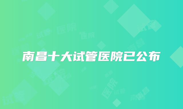 南昌十大试管医院已公布