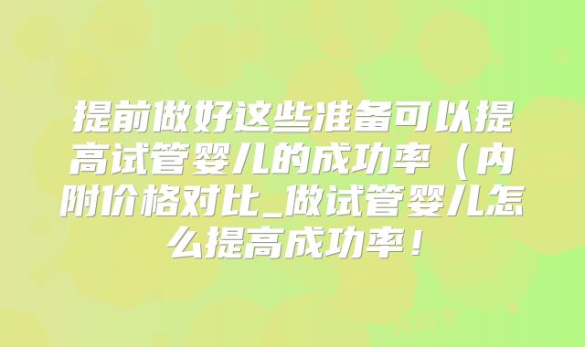 提前做好这些准备可以提高试管婴儿的成功率（内附价格对比_做试管婴儿怎么提高成功率！