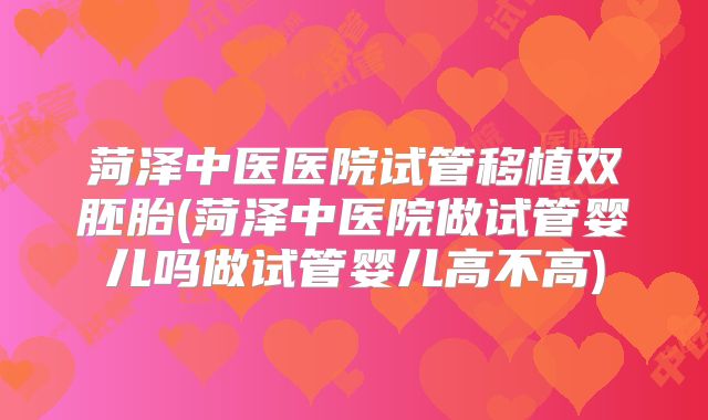 菏泽中医医院试管移植双胚胎(菏泽中医院做试管婴儿吗做试管婴儿高不高)