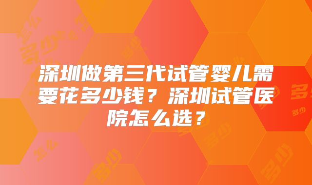 深圳做第三代试管婴儿需要花多少钱？深圳试管医院怎么选？