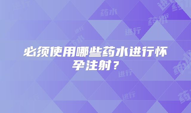 必须使用哪些药水进行怀孕注射？