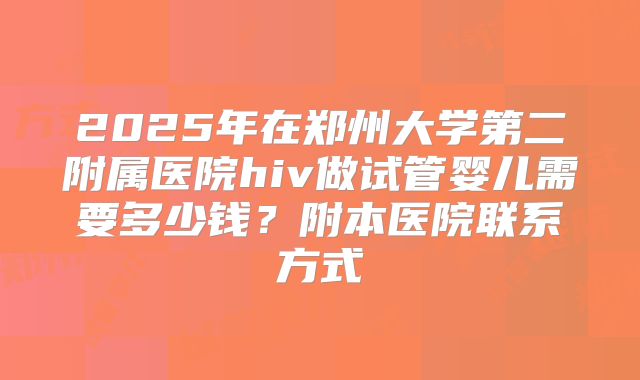 2025年在郑州大学第二附属医院hiv做试管婴儿需要多少钱？附本医院联系方式