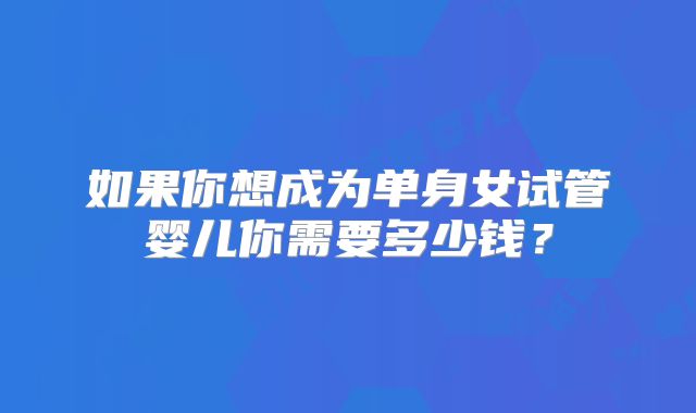 如果你想成为单身女试管婴儿你需要多少钱？