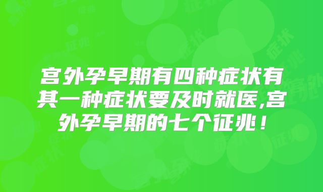 宫外孕早期有四种症状有其一种症状要及时就医,宫外孕早期的七个征兆!