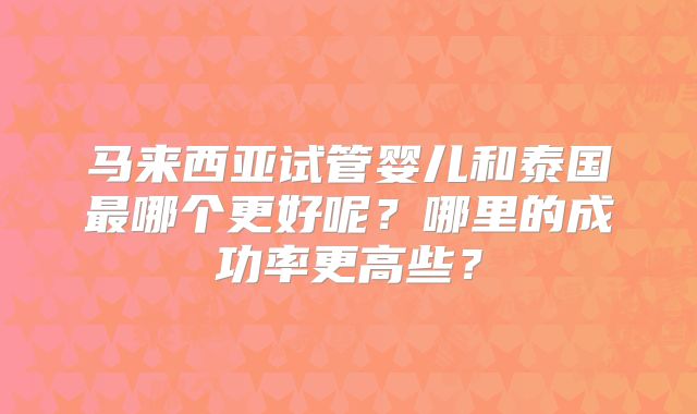 马来西亚试管婴儿和泰国最哪个更好呢？哪里的成功率更高些？
