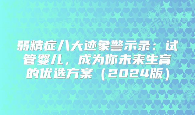弱精症八大迹象警示录：试管婴儿，成为你未来生育的优选方案（2024版）