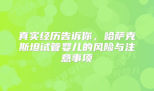 真实经历告诉你，哈萨克斯坦试管婴儿的风险与注意事项