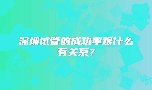 深圳试管的成功率跟什么有关系？