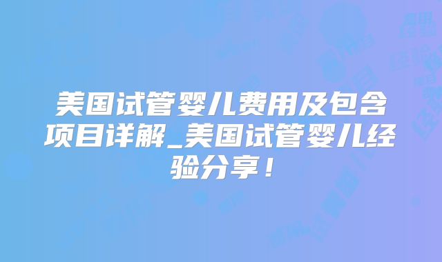 美国试管婴儿费用及包含项目详解_美国试管婴儿经验分享！