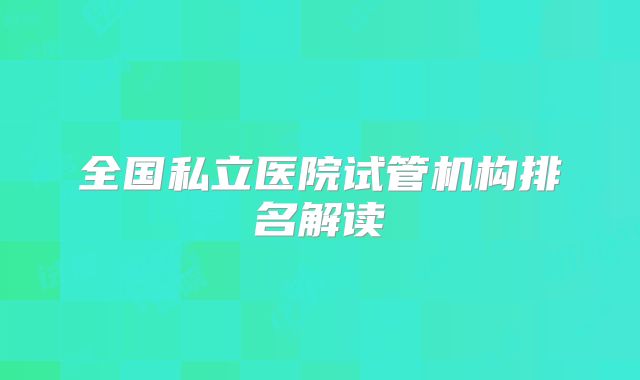 全国私立医院试管机构排名解读