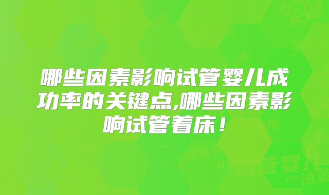哪些因素影响试管婴儿成功率的关键点,哪些因素影响试管着床！