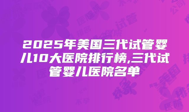 2025年美国三代试管婴儿10大医院排行榜,三代试管婴儿医院名单