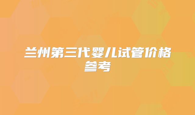 兰州第三代婴儿试管价格参考