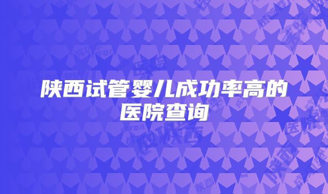 陕西试管婴儿成功率高的医院查询