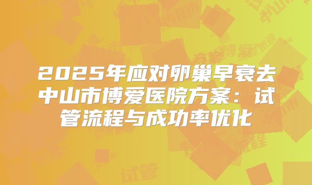 2025年应对卵巢早衰去中山市博爱医院方案：试管流程与成功率优化