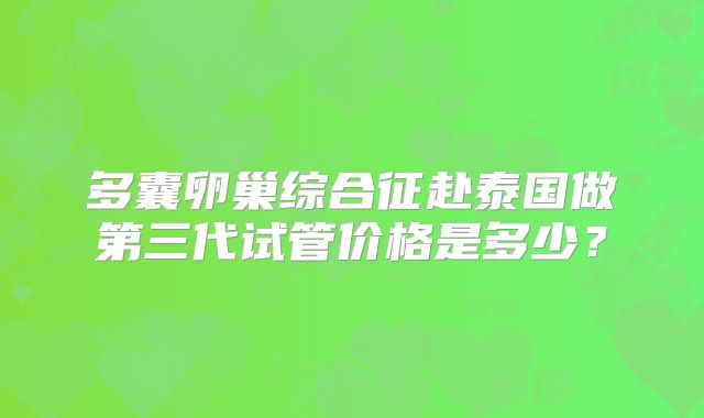 多囊卵巢综合征赴泰国做第三代试管价格是多少？
