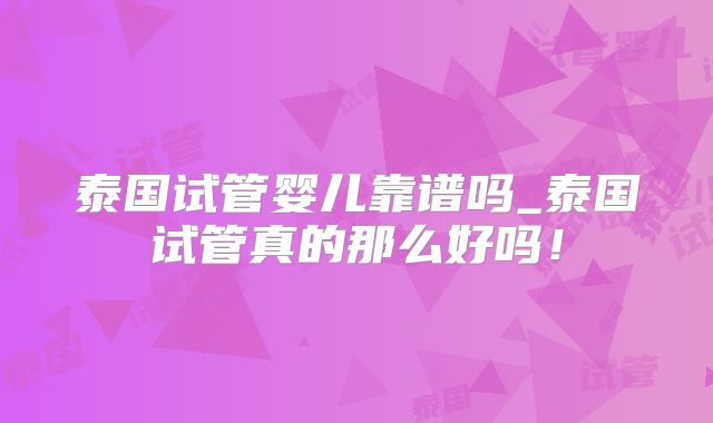 泰国试管婴儿靠谱吗_泰国试管真的那么好吗!