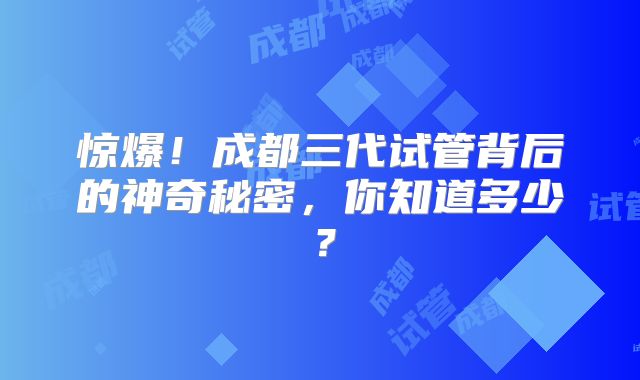 惊爆！成都三代试管背后的神奇秘密，你知道多少？